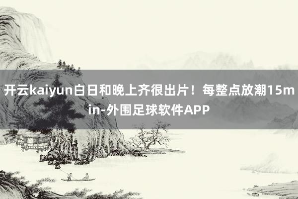 开云kaiyun白日和晚上齐很出片!每整点放潮15min-外围足球软件APP