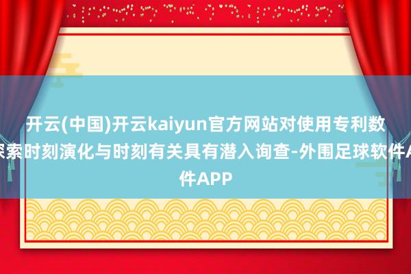 开云(中国)开云kaiyun官方网站对使用专利数据探索时刻演化与时刻有关具有潜入询查-外围足球软件APP
