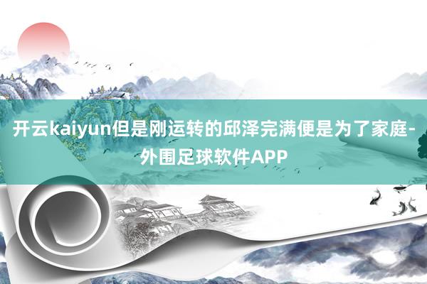 开云kaiyun但是刚运转的邱泽完满便是为了家庭-外围足球软件APP