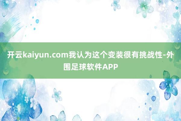 开云kaiyun.com我认为这个变装很有挑战性-外围足球软件APP