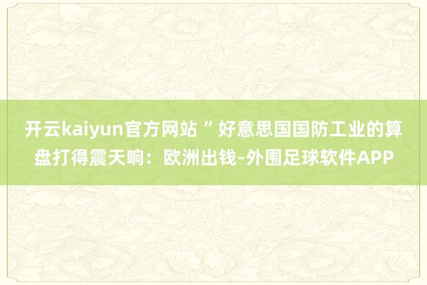 开云kaiyun官方网站 ”好意思国国防工业的算盘打得震天响：欧洲出钱-外围足球软件APP