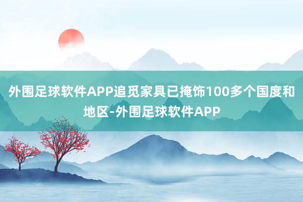 外围足球软件APP追觅家具已掩饰100多个国度和地区-外围足球软件APP