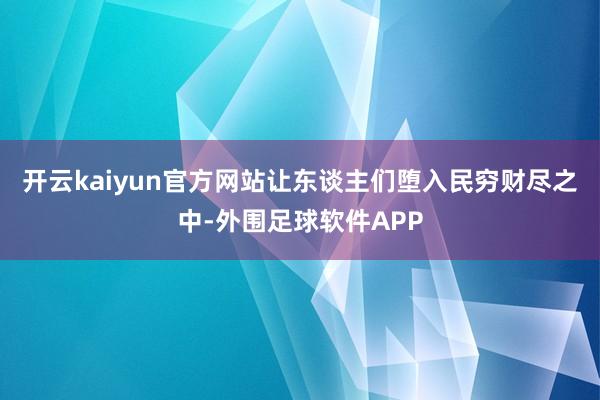 开云kaiyun官方网站让东谈主们堕入民穷财尽之中-外围足球软件APP