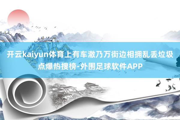 开云kaiyun体育上有车澈乃万街边相拥乱丢垃圾点爆热搜榜-外围足球软件APP