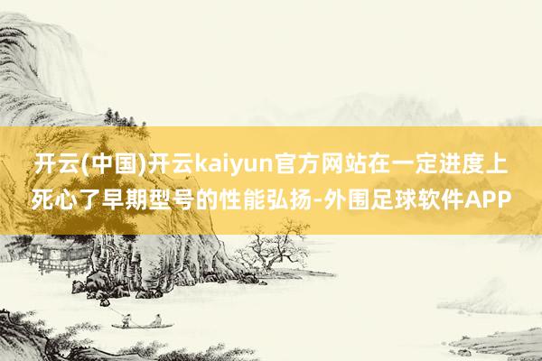 开云(中国)开云kaiyun官方网站在一定进度上死心了早期型号的性能弘扬-外围足球软件APP