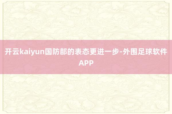 开云kaiyun国防部的表态更进一步-外围足球软件APP