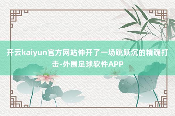 开云kaiyun官方网站伸开了一场跳跃沉的精确打击-外围足球软件APP