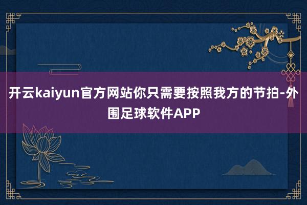 开云kaiyun官方网站你只需要按照我方的节拍-外围足球软件APP