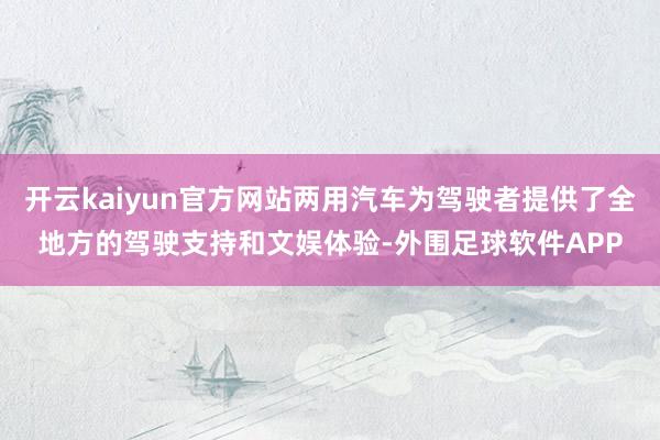 开云kaiyun官方网站两用汽车为驾驶者提供了全地方的驾驶支持和文娱体验-外围足球软件APP
