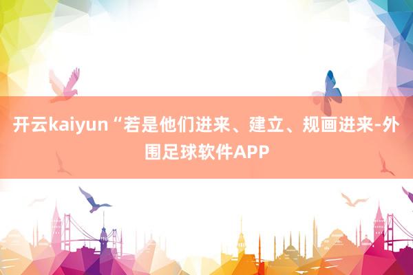 开云kaiyun“若是他们进来、建立、规画进来-外围足球软件APP