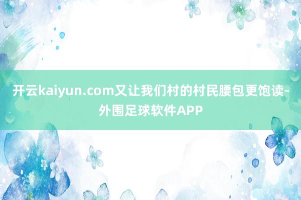 开云kaiyun.com又让我们村的村民腰包更饱读-外围足球软件APP
