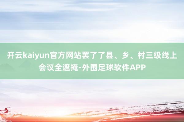 开云kaiyun官方网站罢了了县、乡、村三级线上会议全遮掩-外围足球软件APP