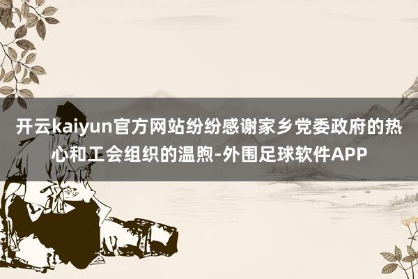 开云kaiyun官方网站纷纷感谢家乡党委政府的热心和工会组织的温煦-外围足球软件APP