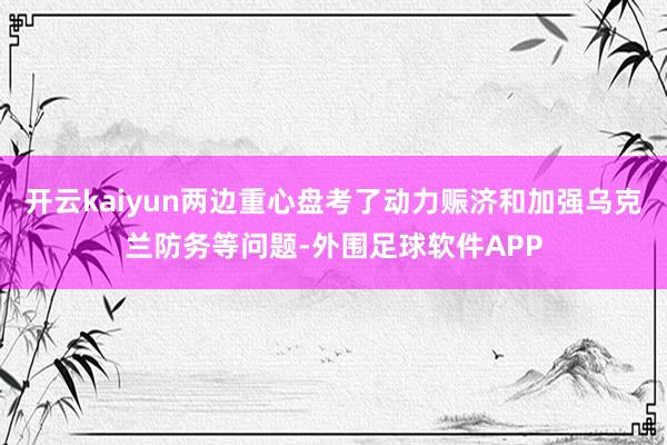 开云kaiyun两边重心盘考了动力赈济和加强乌克兰防务等问题-外围足球软件APP