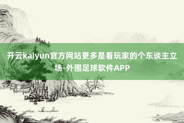 开云kaiyun官方网站更多是看玩家的个东谈主立场-外围足球软件APP
