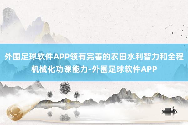 外围足球软件APP领有完善的农田水利智力和全程机械化功课能力-外围足球软件APP