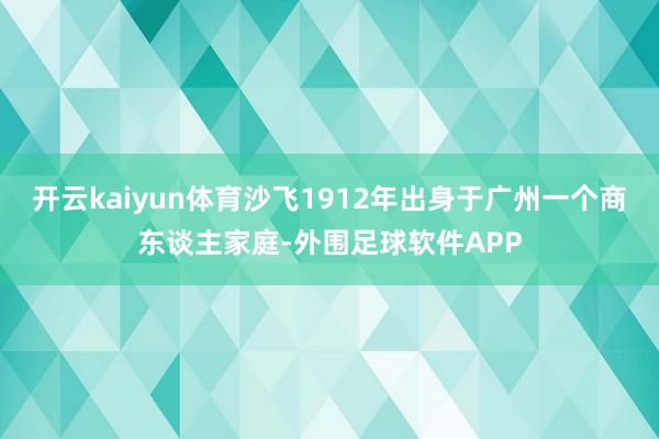 开云kaiyun体育沙飞1912年出身于广州一个商东谈主家庭-外围足球软件APP