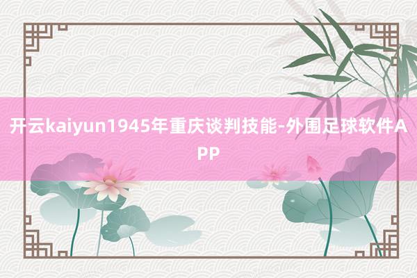 开云kaiyun1945年重庆谈判技能-外围足球软件APP