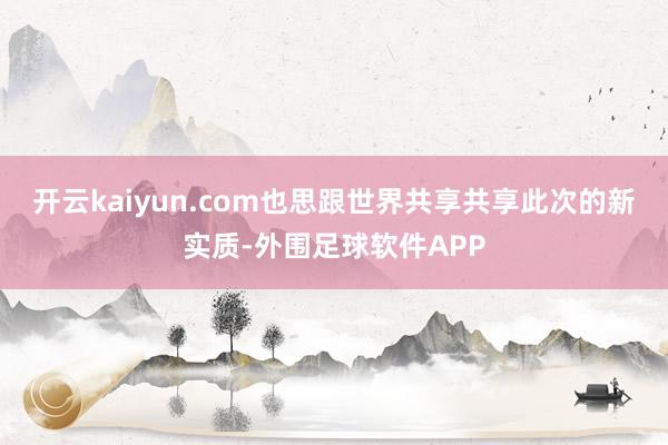 开云kaiyun.com也思跟世界共享共享此次的新实质-外围足球软件APP