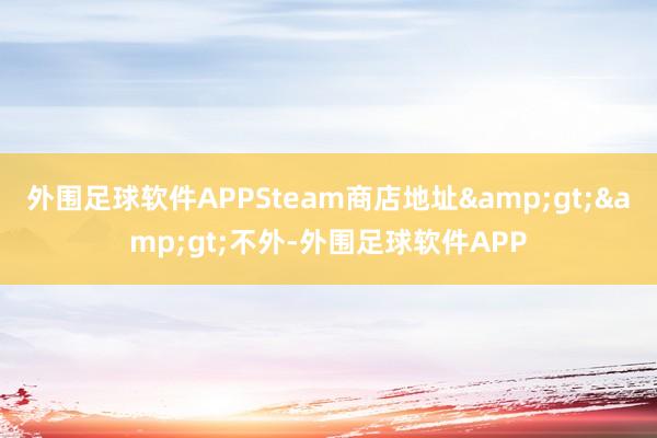 外围足球软件APPSteam商店地址&gt;&gt;不外-外围足球软件APP