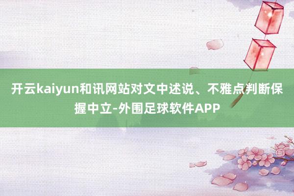 开云kaiyun和讯网站对文中述说、不雅点判断保握中立-外围足球软件APP