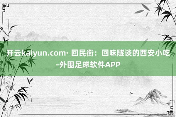 开云kaiyun.com· 回民街:回味隧谈的西安小吃-外围足球软件APP