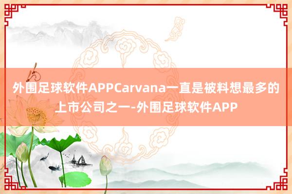 外围足球软件APPCarvana一直是被料想最多的上市公司之一-外围足球软件APP