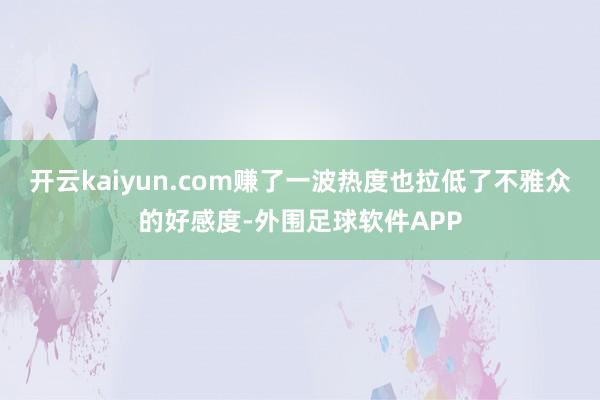 开云kaiyun.com赚了一波热度也拉低了不雅众的好感度-外围足球软件APP