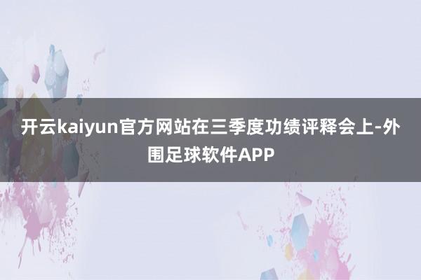 开云kaiyun官方网站  在三季度功绩评释会上-外围足球软件APP