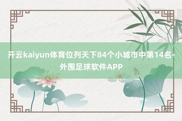 开云kaiyun体育位列天下84个小城市中第14名-外围足球软件APP