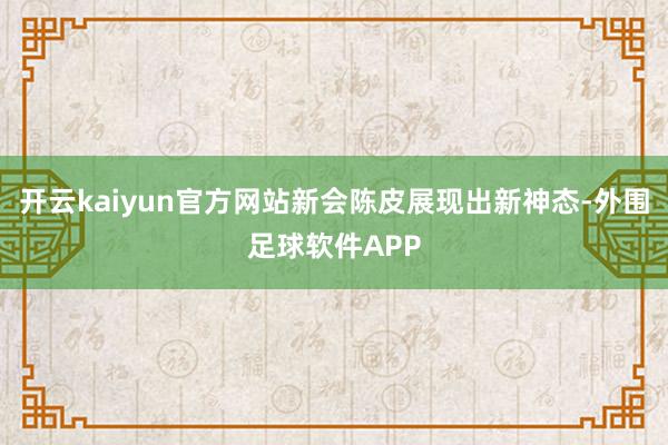 开云kaiyun官方网站新会陈皮展现出新神态-外围足球软件APP