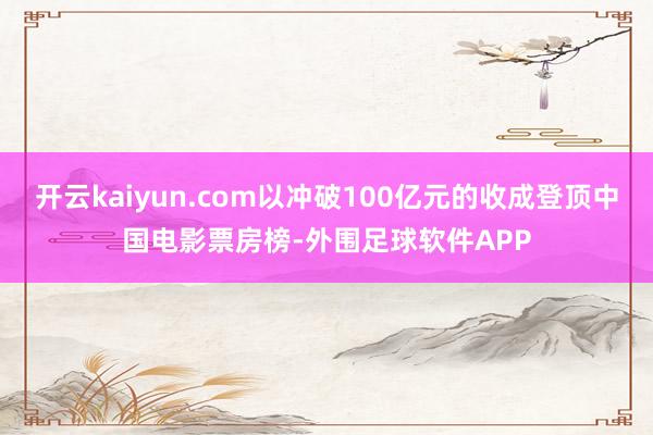 开云kaiyun.com以冲破100亿元的收成登顶中国电影票房榜-外围足球软件APP