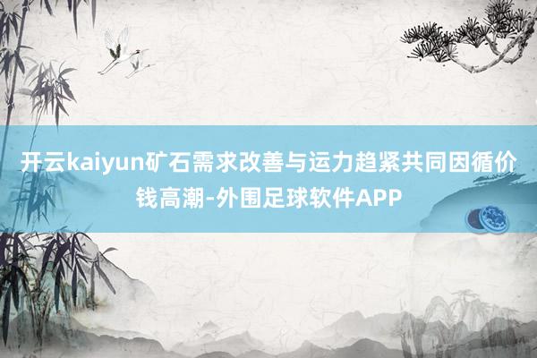 开云kaiyun矿石需求改善与运力趋紧共同因循价钱高潮-外围足球软件APP