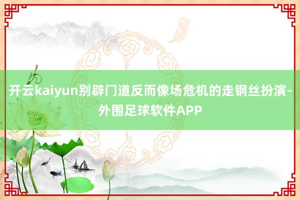开云kaiyun别辟门道反而像场危机的走钢丝扮演-外围足球软件APP