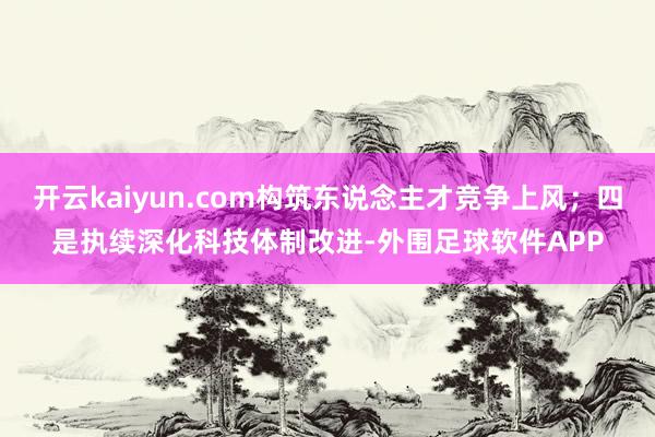 开云kaiyun.com构筑东说念主才竞争上风；四是执续深化科技体制改进-外围足球软件APP