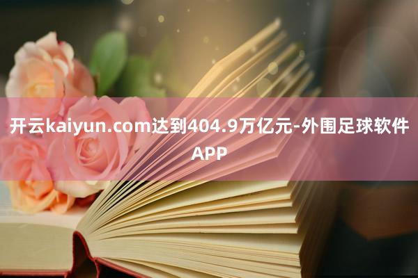 开云kaiyun.com达到404.9万亿元-外围足球软件APP