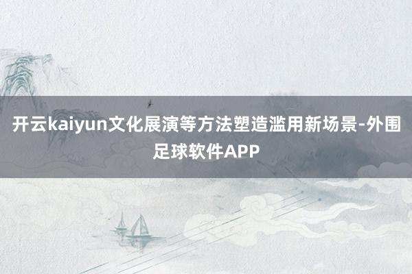 开云kaiyun文化展演等方法塑造滥用新场景-外围足球软件APP