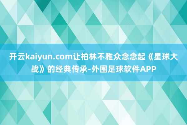 开云kaiyun.com让柏林不雅众念念起《星球大战》的经典传承-外围足球软件APP