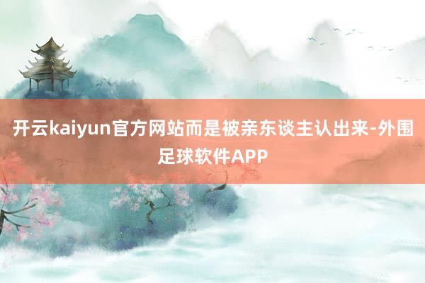 开云kaiyun官方网站而是被亲东谈主认出来-外围足球软件APP
