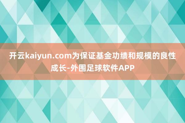 开云kaiyun.com为保证基金功绩和规模的良性成长-外围足球软件APP