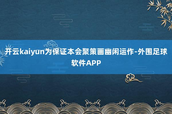 开云kaiyun为保证本会聚策画幽闲运作-外围足球软件APP