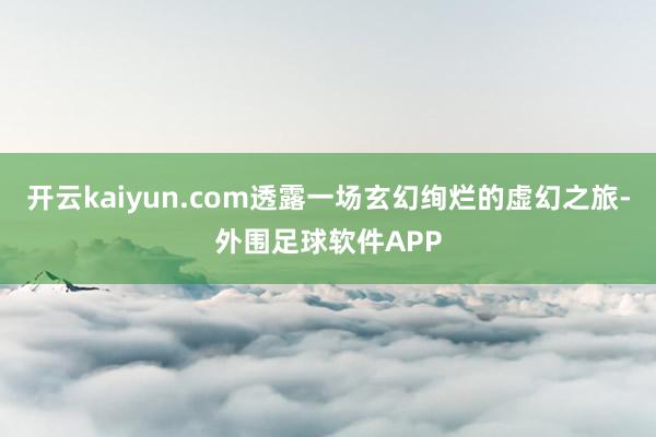 开云kaiyun.com透露一场玄幻绚烂的虚幻之旅-外围足球软件APP