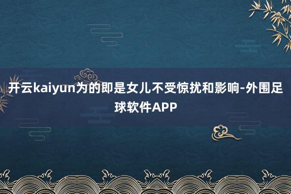 开云kaiyun为的即是女儿不受惊扰和影响-外围足球软件APP