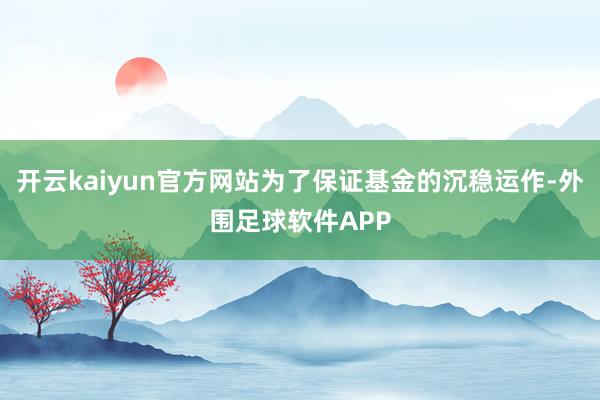 开云kaiyun官方网站为了保证基金的沉稳运作-外围足球软件APP