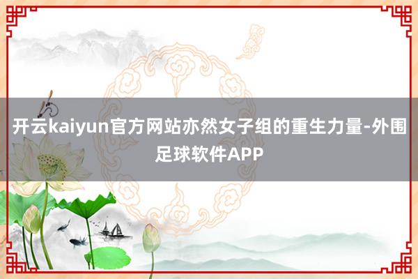 开云kaiyun官方网站亦然女子组的重生力量-外围足球软件APP