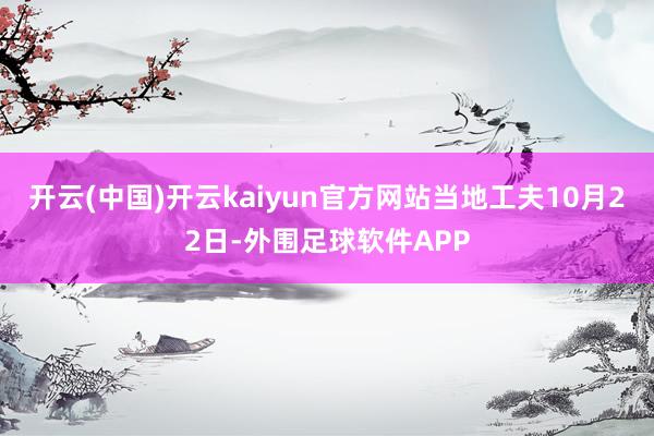 开云(中国)开云kaiyun官方网站当地工夫10月22日-外围足球软件APP