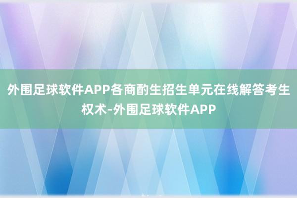 外围足球软件APP各商酌生招生单元在线解答考生权术-外围足球软件APP