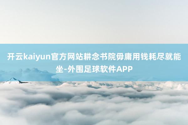 开云kaiyun官方网站耕念书院毋庸用钱耗尽就能坐-外围足球软件APP