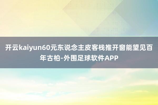 开云kaiyun60元东说念主皮客栈推开窗能望见百年古柏-外围足球软件APP