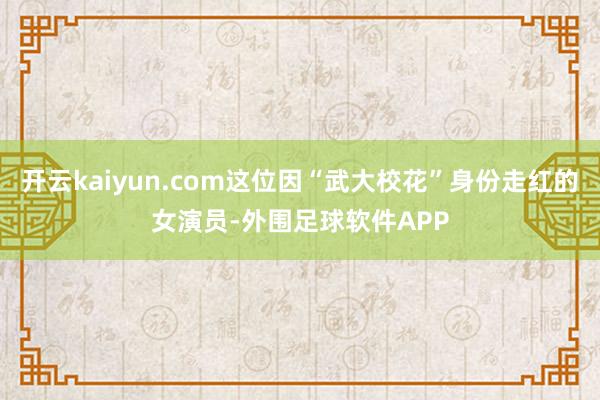 开云kaiyun.com这位因“武大校花”身份走红的女演员-外围足球软件APP